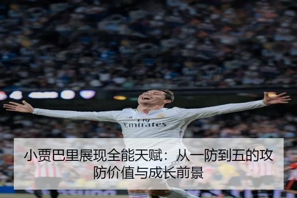 小贾巴里展现全能天赋：从一防到五的攻防价值与成长前景