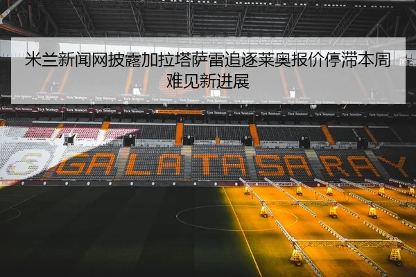 米兰新闻网披露加拉塔萨雷追逐莱奥报价停滞本周难见新进展